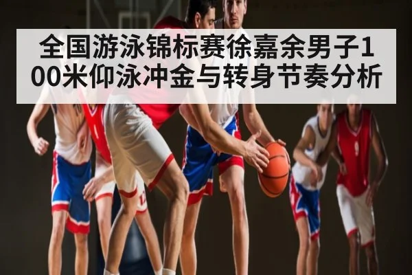 全国游泳锦标赛徐嘉余男子100米仰泳冲金与转身节奏分析（kaiyun）