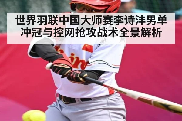 世界羽联中国大师赛李诗沣男单冲冠与控网抢攻战术全景解析（kaiyun）