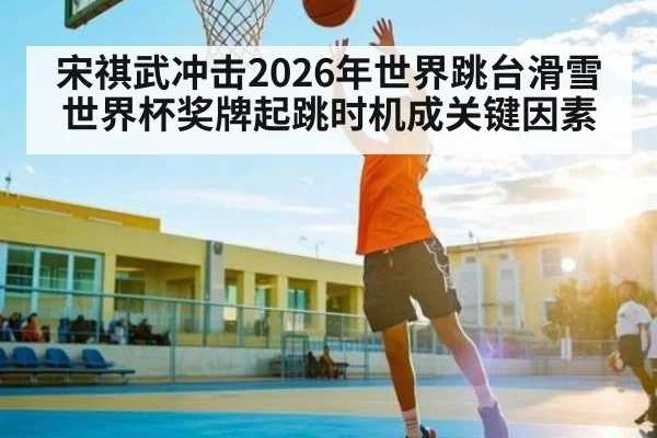 宋祺武冲击2026年世界跳台滑雪世界杯奖牌起跳时机成关键因素（kaiyun）