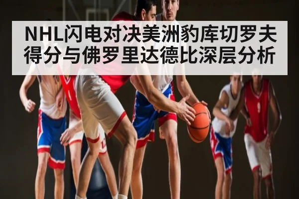 NHL闪电对决美洲豹库切罗夫得分与佛罗里达德比深层分析（kaiyun）