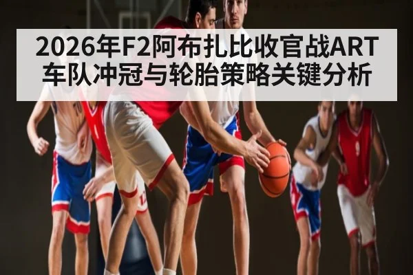 2026年F2阿布扎比收官战ART车队冲冠与轮胎策略关键分析（kaiyun）