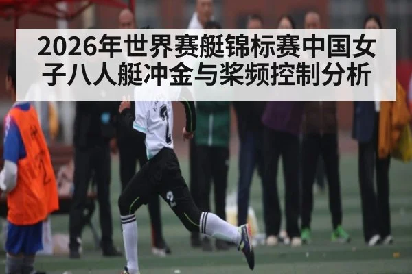 2026年世界赛艇锦标赛中国女子八人艇冲金与桨频控制分析 - kaiyun